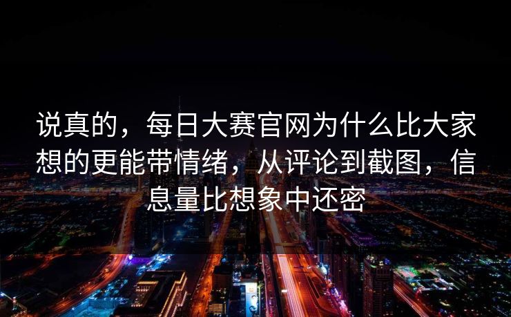 说真的，每日大赛官网为什么比大家想的更能带情绪，从评论到截图，信息量比想象中还密