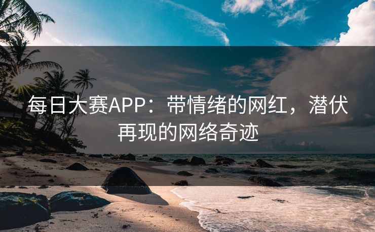 每日大赛APP：带情绪的网红，潜伏再现的网络奇迹