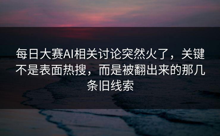 每日大赛AI相关讨论突然火了，关键不是表面热搜，而是被翻出来的那几条旧线索