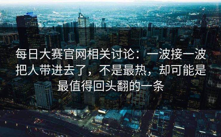 每日大赛官网相关讨论：一波接一波把人带进去了，不是最热，却可能是最值得回头翻的一条