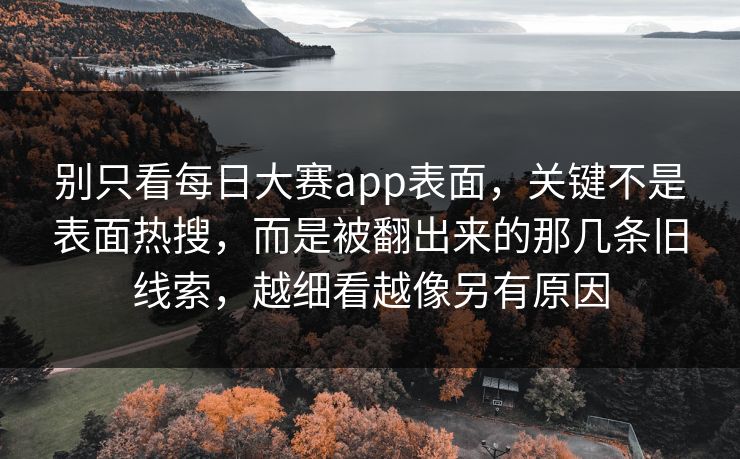 别只看每日大赛app表面，关键不是表面热搜，而是被翻出来的那几条旧线索，越细看越像另有原因