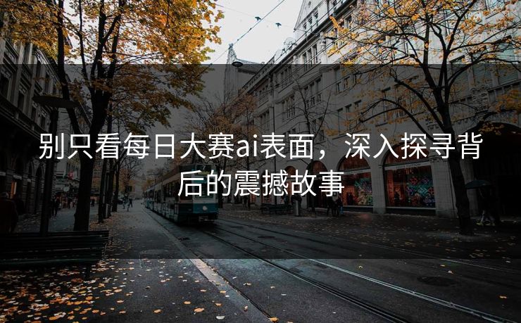 别只看每日大赛ai表面，深入探寻背后的震撼故事