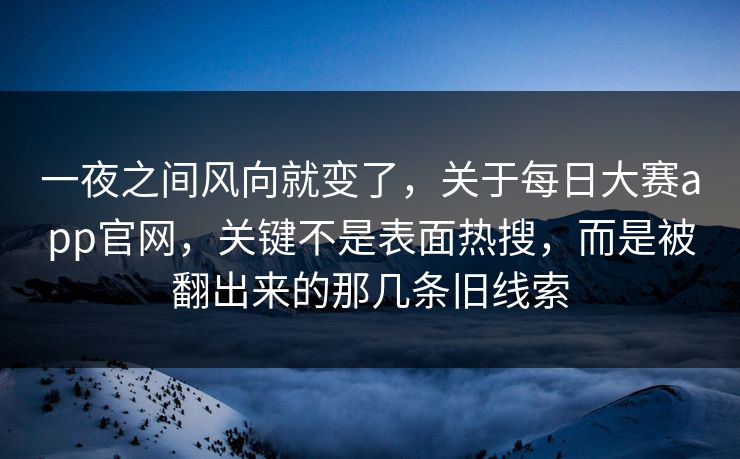 一夜之间风向就变了，关于每日大赛app官网，关键不是表面热搜，而是被翻出来的那几条旧线索