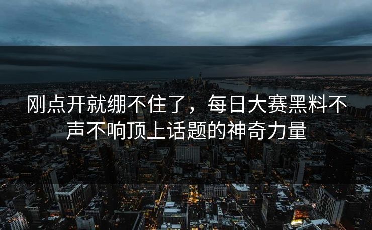 刚点开就绷不住了，每日大赛黑料不声不响顶上话题的神奇力量