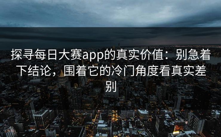 探寻每日大赛app的真实价值：别急着下结论，围着它的冷门角度看真实差别