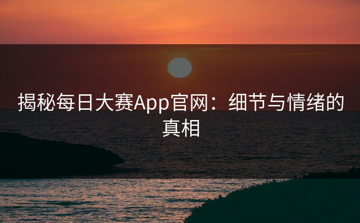 揭秘每日大赛App官网：细节与情绪的真相