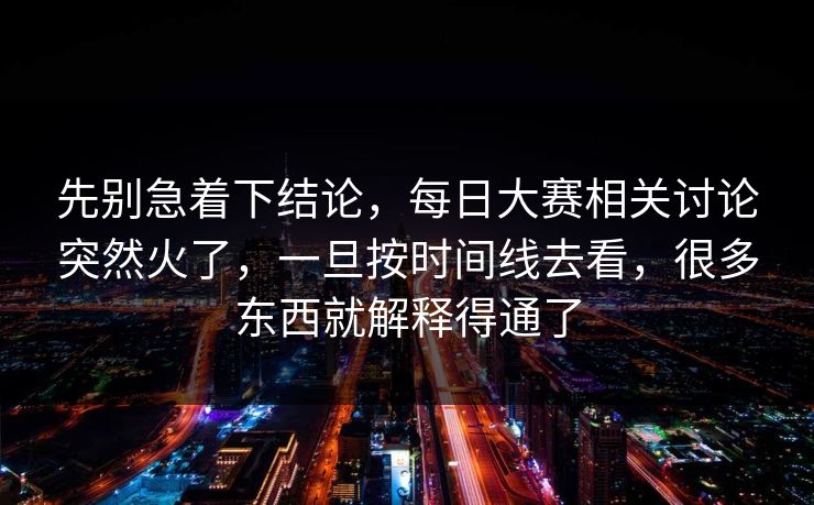 先别急着下结论，每日大赛相关讨论突然火了，一旦按时间线去看，很多东西就解释得通了