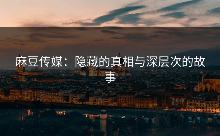 麻豆传媒：隐藏的真相与深层次的故事