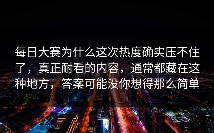 每日大赛为什么这次热度确实压不住了，真正耐看的内容，通常都藏在这种地方，答案可能没你想得那么简单