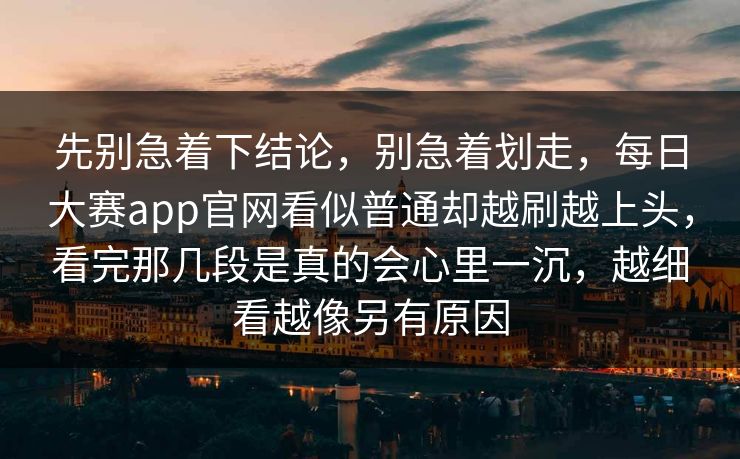 先别急着下结论，别急着划走，每日大赛app官网看似普通却越刷越上头，看完那几段是真的会心里一沉，越细看越像另有原因