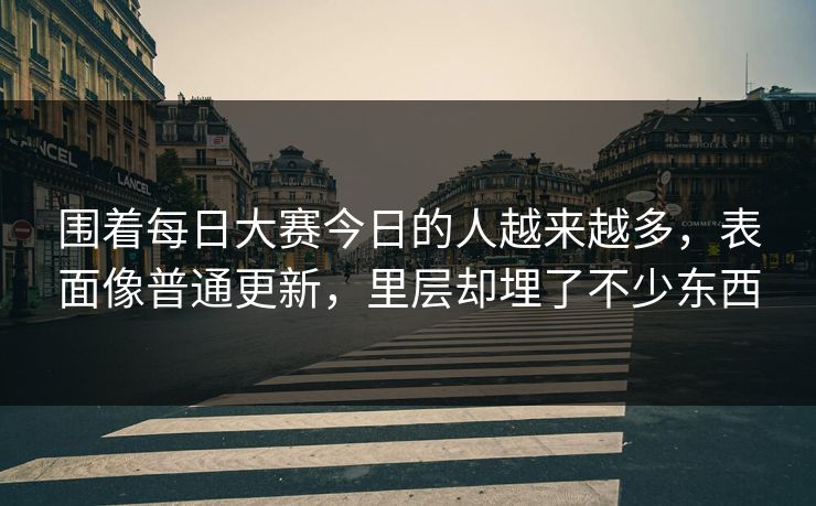围着每日大赛今日的人越来越多，表面像普通更新，里层却埋了不少东西