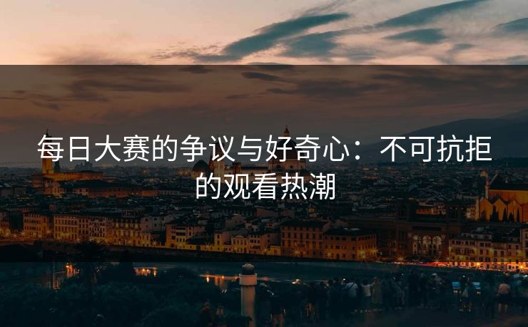每日大赛的争议与好奇心：不可抗拒的观看热潮