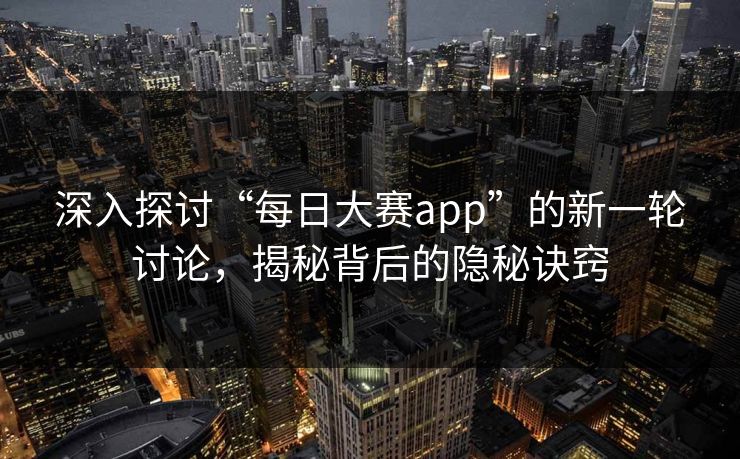 深入探讨“每日大赛app”的新一轮讨论，揭秘背后的隐秘诀窍