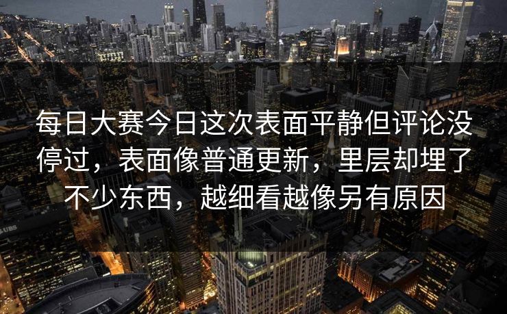 每日大赛今日这次表面平静但评论没停过，表面像普通更新，里层却埋了不少东西，越细看越像另有原因
