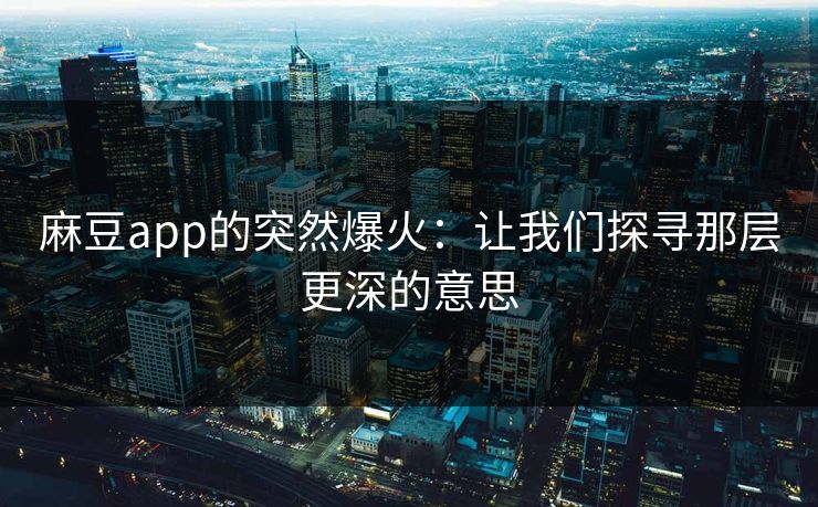 麻豆app的突然爆火：让我们探寻那层更深的意思