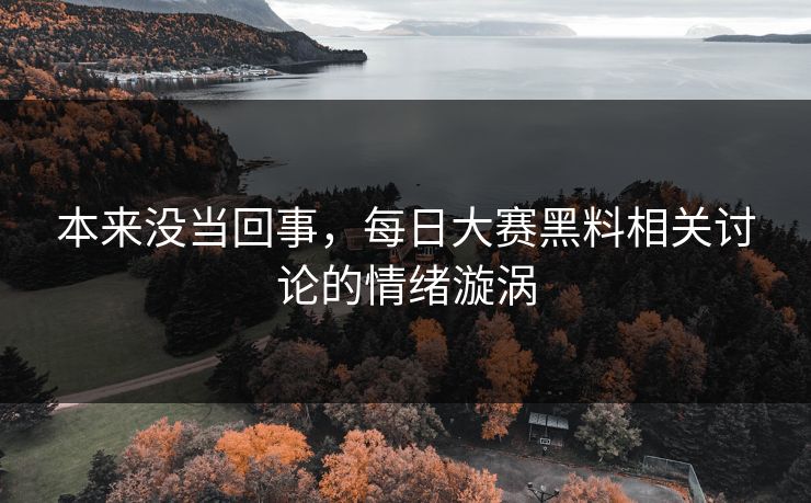 本来没当回事，每日大赛黑料相关讨论的情绪漩涡