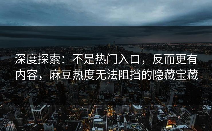 深度探索：不是热门入口，反而更有内容，麻豆热度无法阻挡的隐藏宝藏