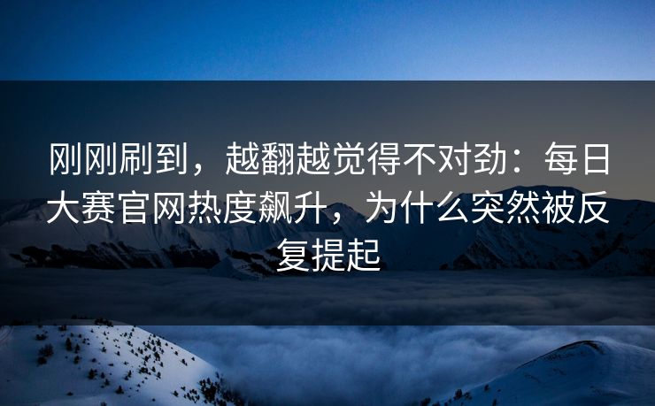 刚刚刷到，越翻越觉得不对劲：每日大赛官网热度飙升，为什么突然被反复提起