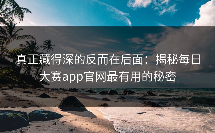 真正藏得深的反而在后面：揭秘每日大赛app官网最有用的秘密