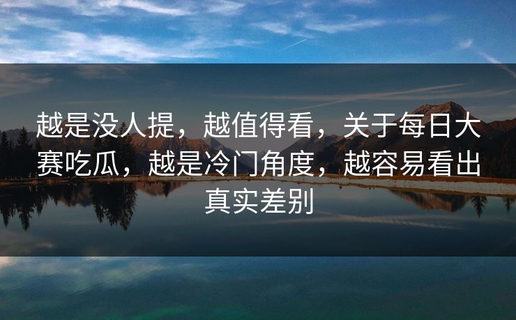 越是没人提，越值得看，关于每日大赛吃瓜，越是冷门角度，越容易看出真实差别