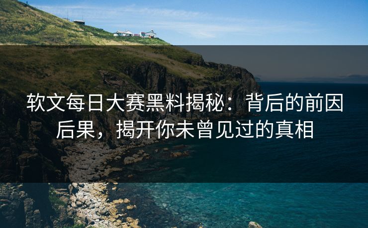 软文每日大赛黑料揭秘：背后的前因后果，揭开你未曾见过的真相