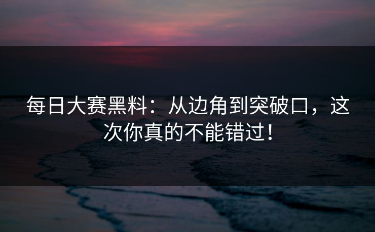 每日大赛黑料：从边角到突破口，这次你真的不能错过！