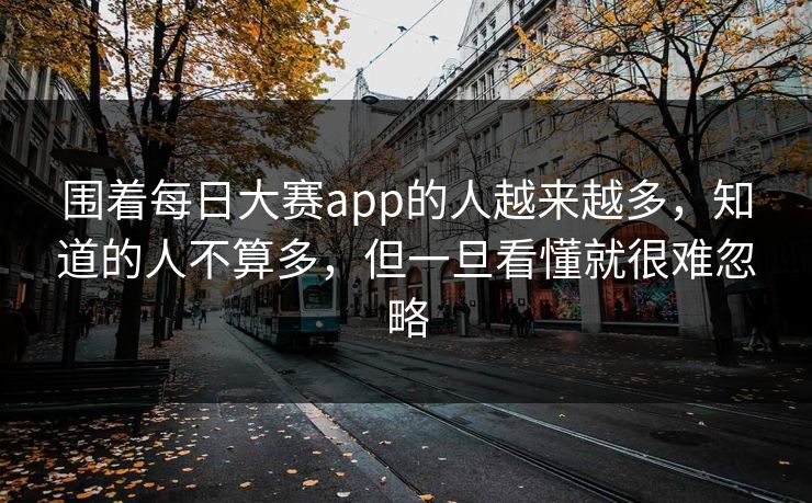 围着每日大赛app的人越来越多，知道的人不算多，但一旦看懂就很难忽略