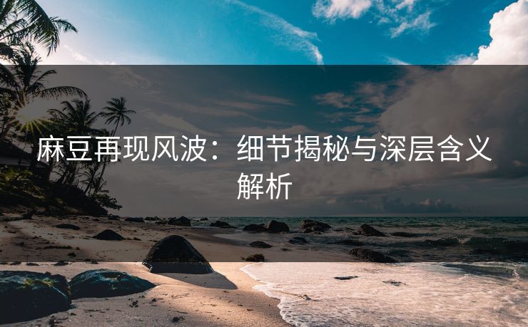 麻豆再现风波：细节揭秘与深层含义解析