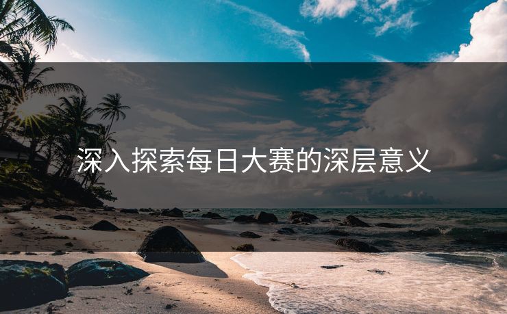 深入探索每日大赛的深层意义