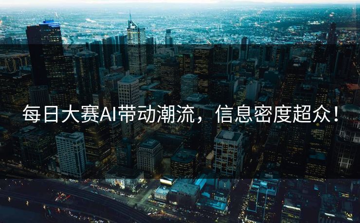 每日大赛AI带动潮流，信息密度超众！