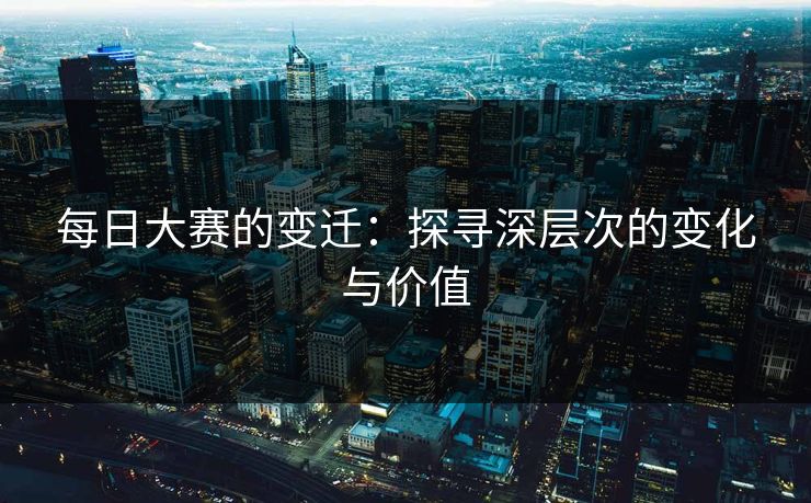 每日大赛的变迁：探寻深层次的变化与价值