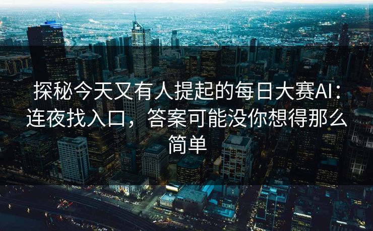 探秘今天又有人提起的每日大赛AI：连夜找入口，答案可能没你想得那么简单