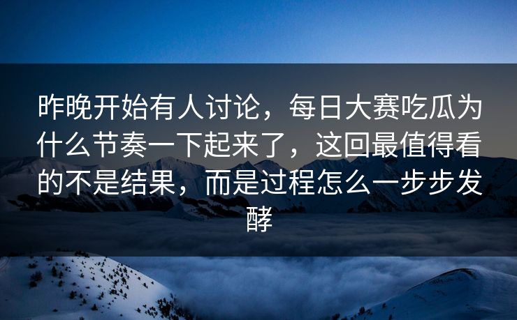 昨晚开始有人讨论，每日大赛吃瓜为什么节奏一下起来了，这回最值得看的不是结果，而是过程怎么一步步发酵