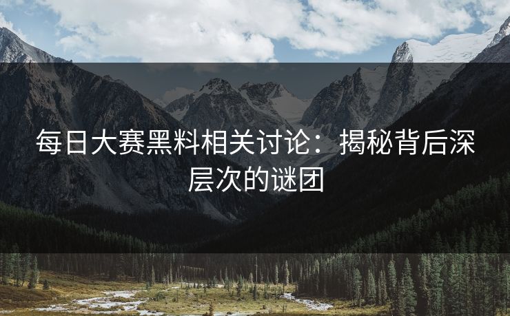 每日大赛黑料相关讨论：揭秘背后深层次的谜团