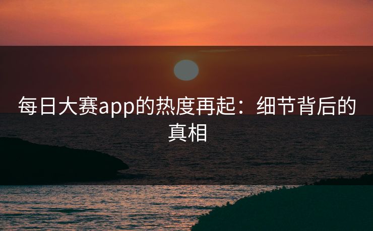 每日大赛app的热度再起：细节背后的真相