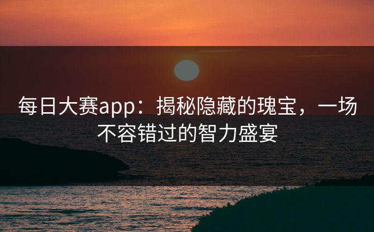 每日大赛app：揭秘隐藏的瑰宝，一场不容错过的智力盛宴