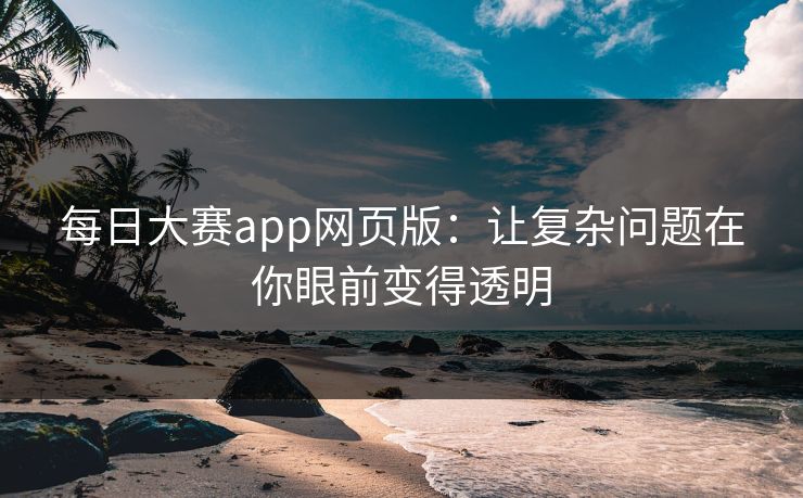 每日大赛app网页版:让复杂问题在你眼前变得透明 每日大赛app网页版:让复杂问题在你眼前变得透明