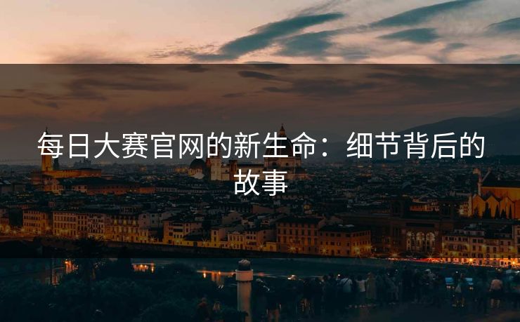 每日大赛官网的新生命：细节背后的故事