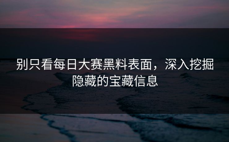 别只看每日大赛黑料表面，深入挖掘隐藏的宝藏信息