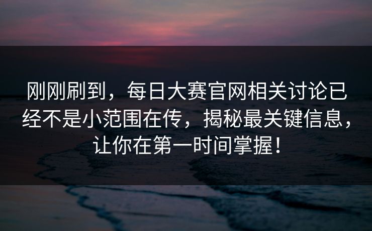刚刚刷到，每日大赛官网相关讨论已经不是小范围在传，揭秘最关键信息，让你在第一时间掌握！