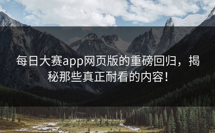 每日大赛app网页版的重磅回归，揭秘那些真正耐看的内容！