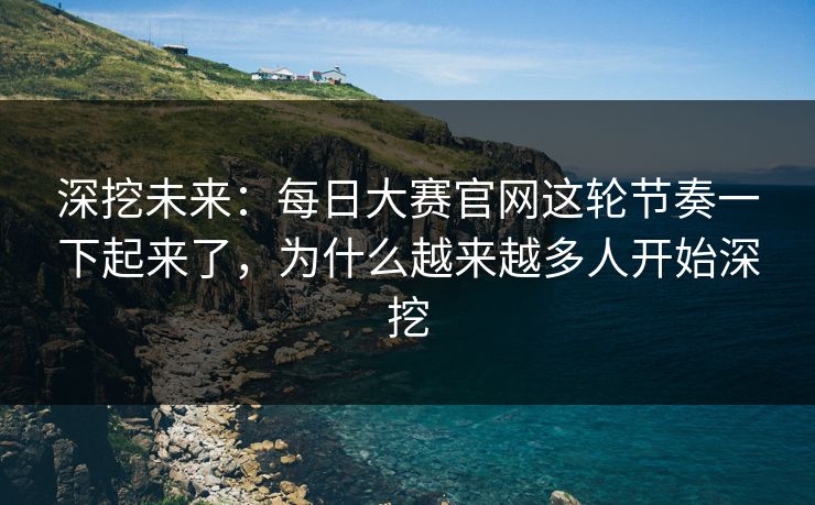 深挖未来:每日大赛官网这轮节奏一下起来了,为什么越来越多人开始深挖 深挖未来:每日大赛官网这轮节奏一下起来了,为什么越来越多人开始深挖