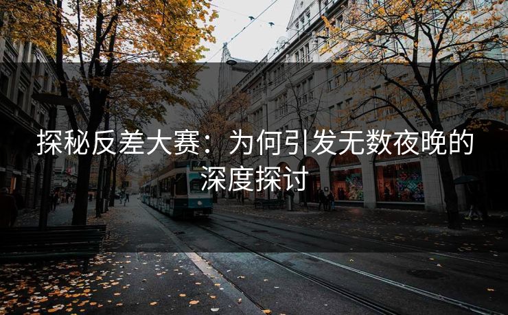 探秘反差大赛:为何引发无数夜晚的深度探讨 探秘反差大赛:为何引发无数夜晚的深度探讨