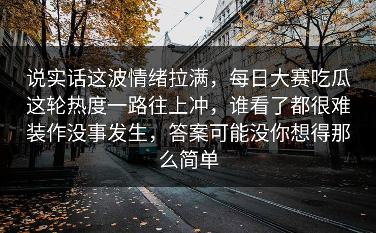 说实话这波情绪拉满,每日大赛吃瓜这轮热度一路往上冲,谁看了都很难装作没事发生,答案可能没你想得那么简单 说实话这波情绪拉满,每日大赛吃瓜这轮热度一路往上冲,谁看了都很难装作没事发生,答案可能没你想得那么简单