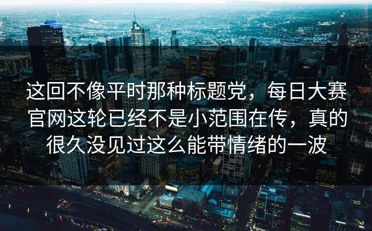 这回不像平时那种标题党,每日大赛官网这轮已经不是小范围在传,真的很久没见过这么能带情绪的一波 这回不像平时那种标题党,每日大赛官网这轮已经不是小范围在传,真的很久没见过这么能带情绪的一波